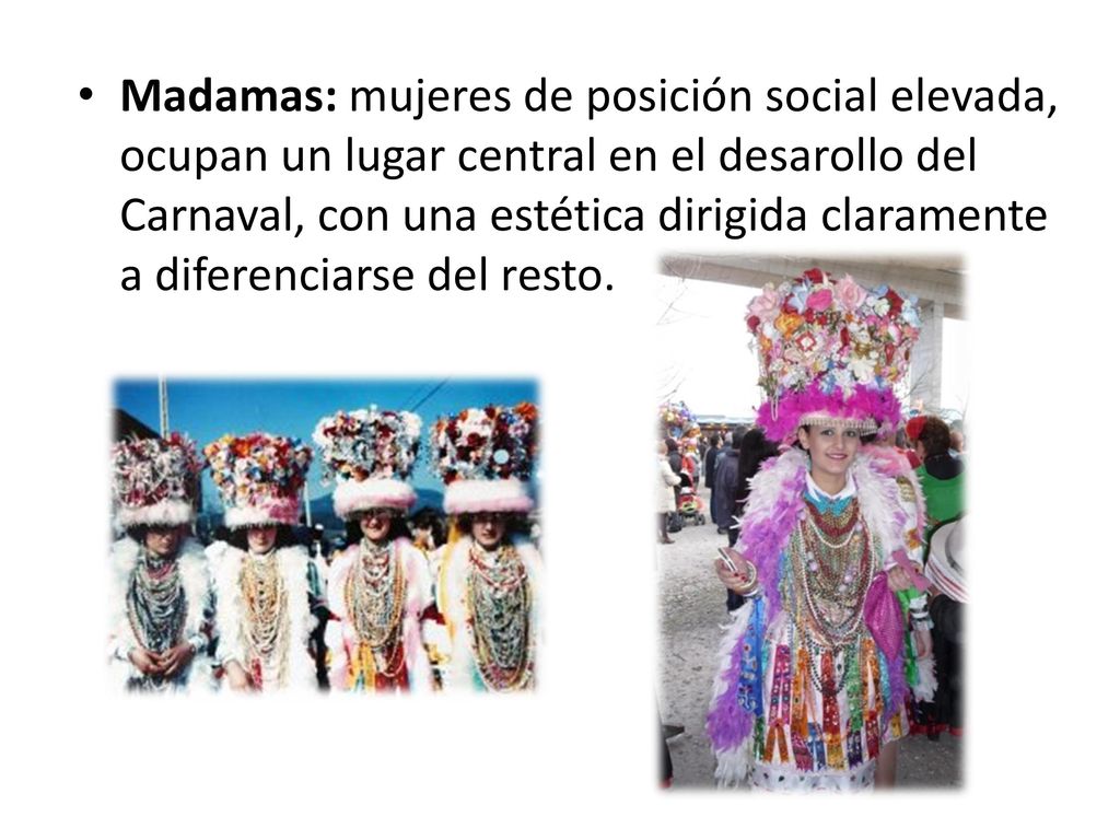 Madamas: mujeres de posición social elevada, ocupan un lugar central en el desarollo del Carnaval, con una estética dirigida claramente a diferenciarse del resto.