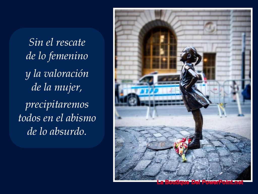 Sin el rescate de lo femenino. y la valoración. de la mujer, precipitaremos. todos en el abismo.