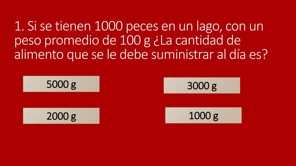1. Si se tienen 1000 peces en un lago, con un peso promedio de 100 g ¿La cantidad de alimento que se le debe suministrar al día es
