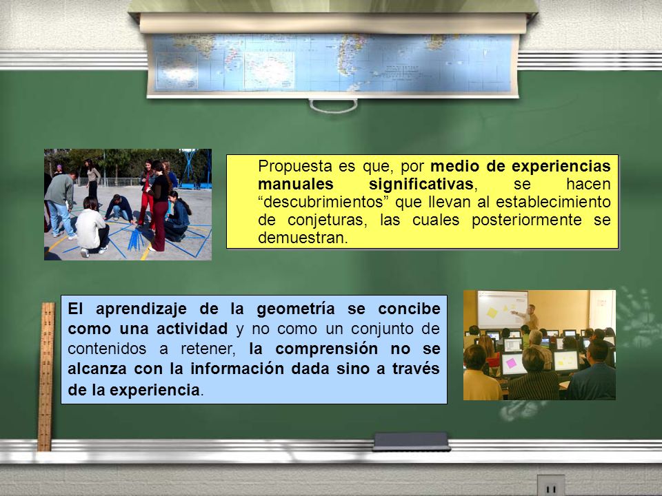 Propuesta es que, por medio de experiencias manuales significativas, se hacen descubrimientos que llevan al establecimiento de conjeturas, las cuales posteriormente se demuestran.
