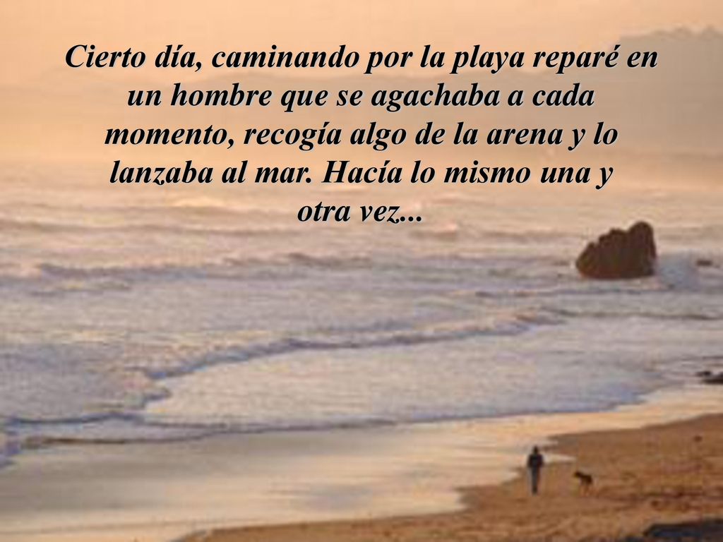 Cierto día, caminando por la playa reparé en un hombre que se agachaba a cada momento, recogía algo de la arena y lo lanzaba al mar.