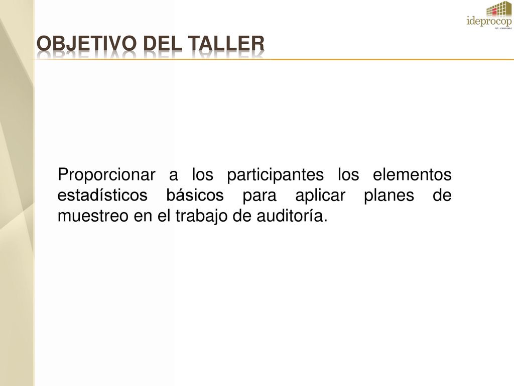 OBJETIVO DEL TALLER Proporcionar a los participantes los elementos estadísticos básicos para aplicar planes de muestreo en el trabajo de auditoría.