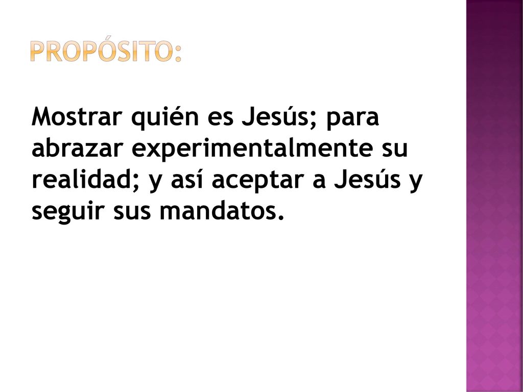 Propósito: Mostrar quién es Jesús; para abrazar experimentalmente su realidad; y así aceptar a Jesús y seguir sus mandatos.