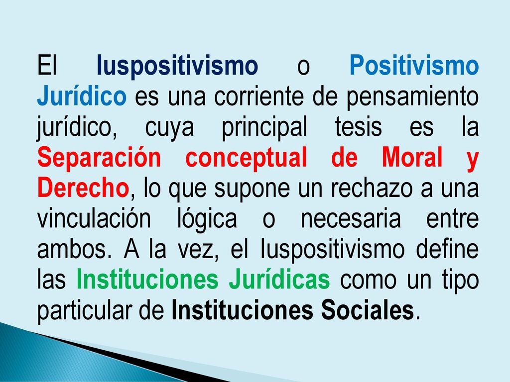 El Iuspositivismo o Positivismo Jurídico es una corriente de pensamiento jurídico, cuya principal tesis es la Separación conceptual de Moral y Derecho, lo que supone un rechazo a una vinculación lógica o necesaria entre ambos.