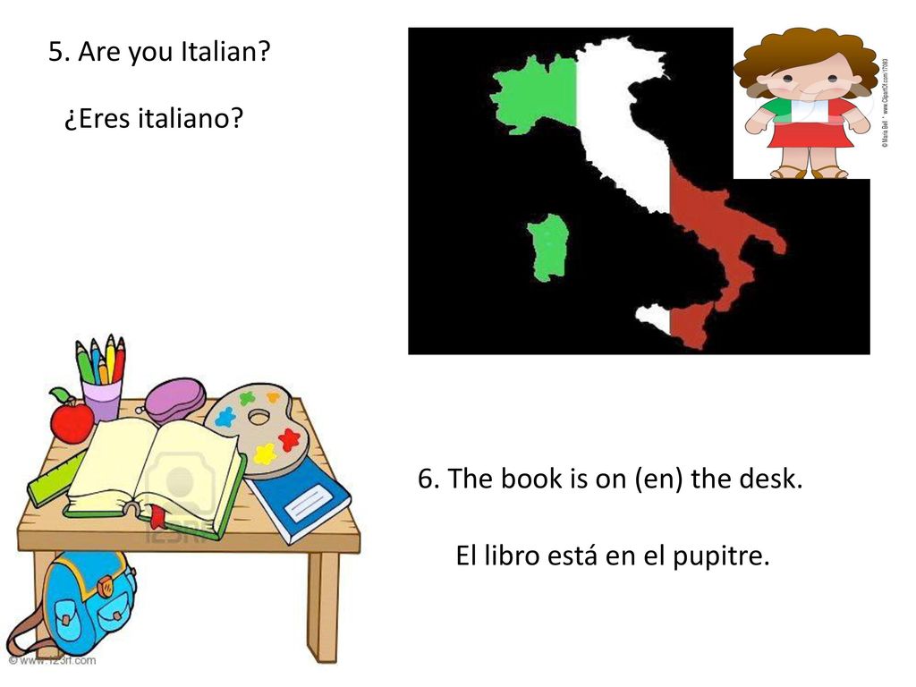 5. Are you Italian ¿Eres italiano 6. The book is on (en) the desk. El libro está en el pupitre.