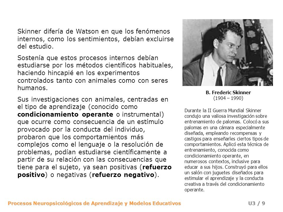 B. Frederic Skinner (1904 – 1990) Skinner difería de Watson en que los fenómenos internos, como los sentimientos, debían excluirse del estudio.