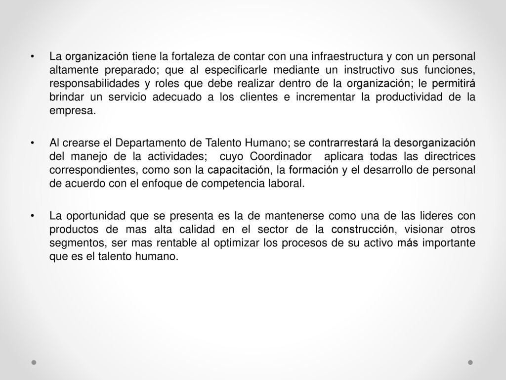 La organización tiene la fortaleza de contar con una infraestructura y con un personal altamente preparado; que al especificarle mediante un instructivo sus funciones, responsabilidades y roles que debe realizar dentro de la organización; le permitirá brindar un servicio adecuado a los clientes e incrementar la productividad de la empresa.