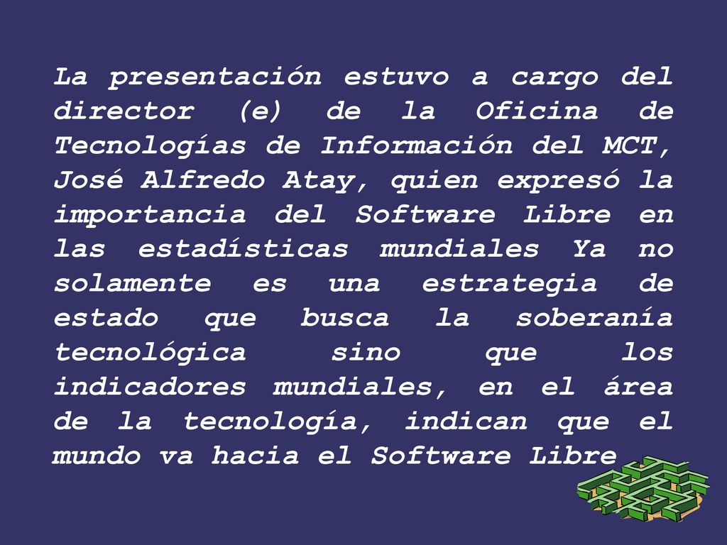 La presentación estuvo a cargo del director (e) de la Oficina de Tecnologías de Información del MCT, José Alfredo Atay, quien expresó la importancia del Software Libre en las estadísticas mundiales Ya no solamente es una estrategia de estado que busca la soberanía tecnológica sino que los indicadores mundiales, en el área de la tecnología, indican que el mundo va hacia el Software Libre