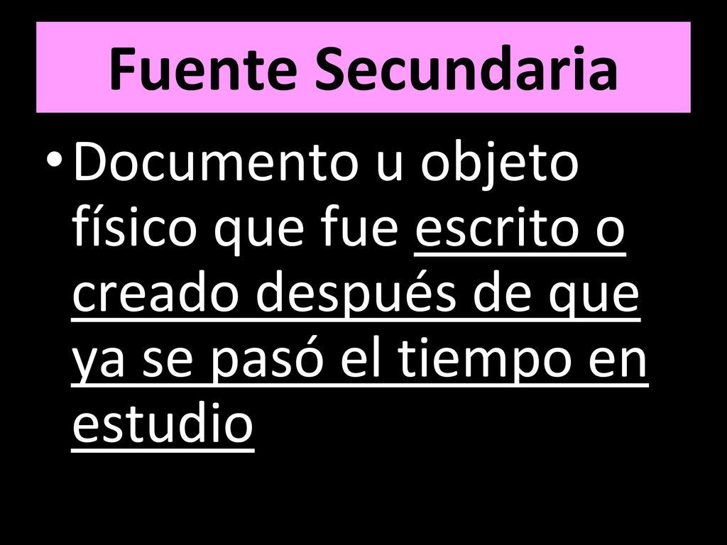 Fuente Secundaria Documento u objeto físico que fue escrito o creado después de que ya se pasó el tiempo en estudio.