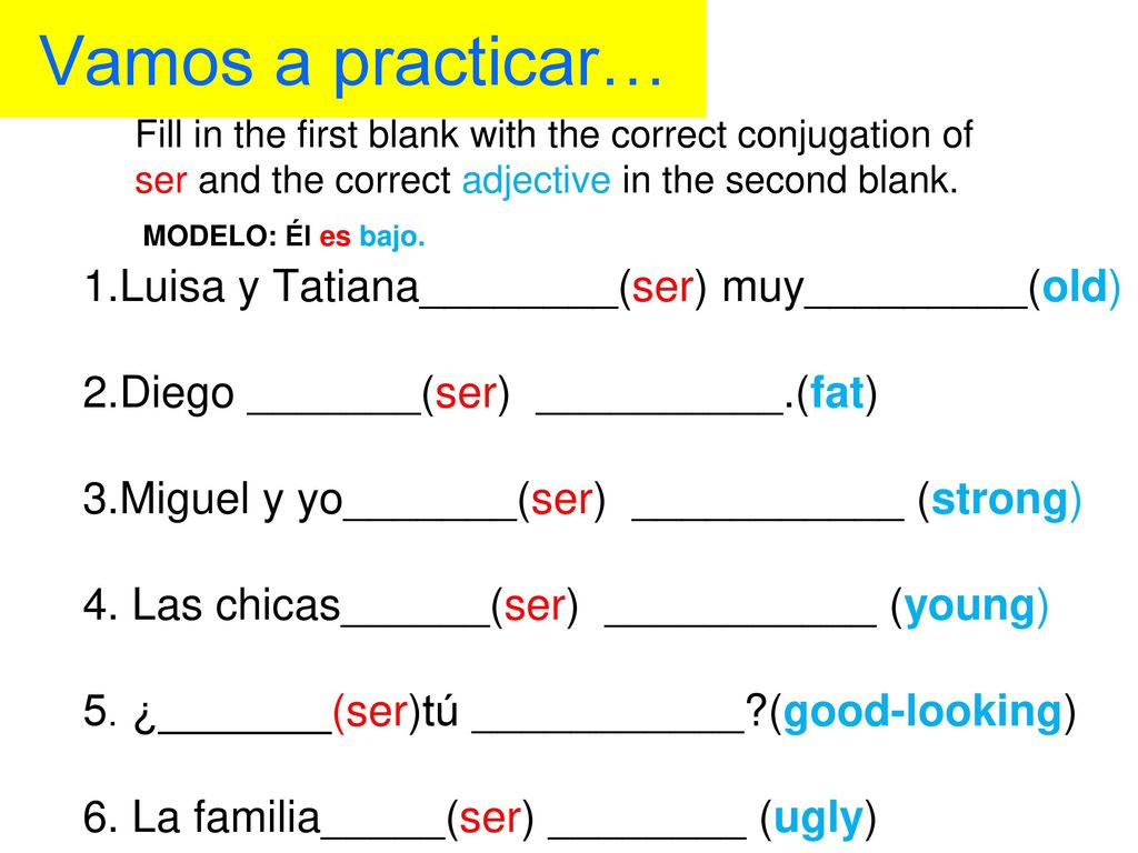 Vamos a practicar… Fill in the first blank with the correct conjugation of ser and the correct adjective in the second blank.