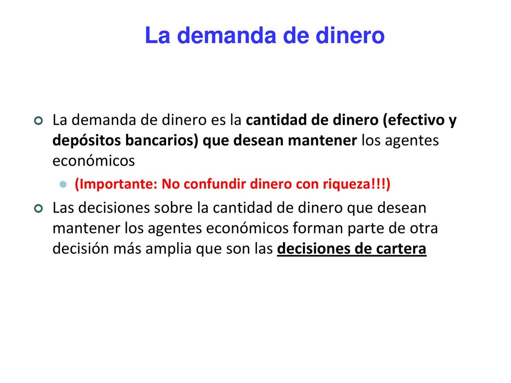 La demanda de dinero La demanda de dinero es la cantidad de dinero (efectivo y depósitos bancarios) que desean mantener los agentes económicos.
