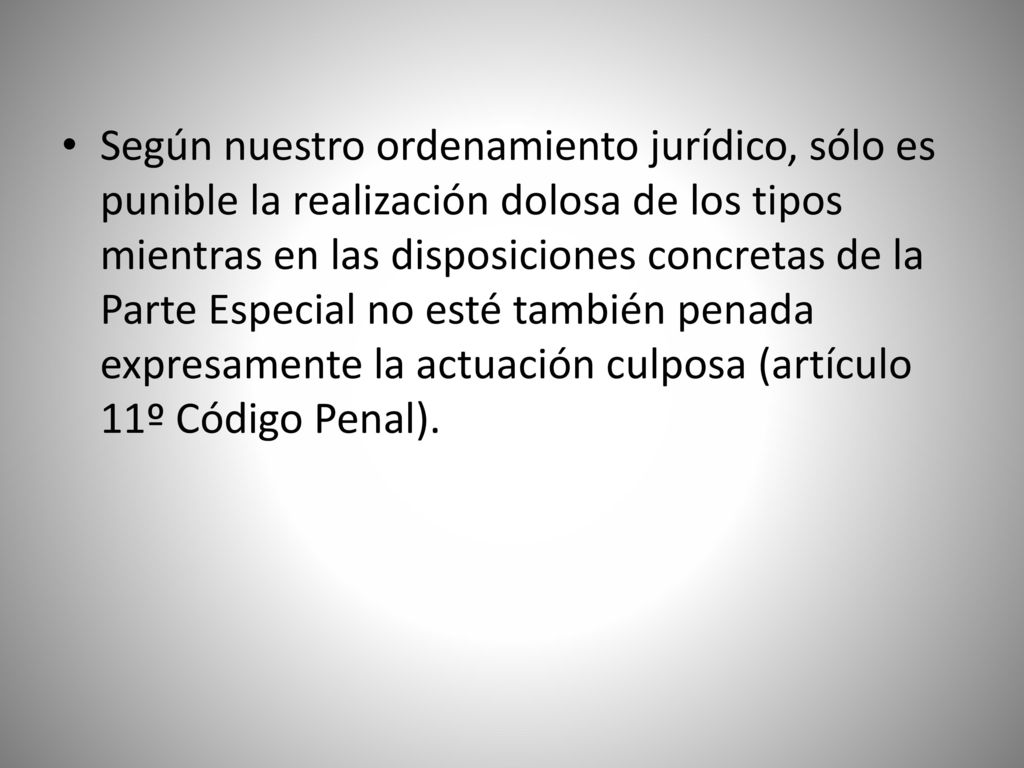 Según nuestro ordenamiento jurídico, sólo es punible la realización dolosa de los tipos mientras en las disposiciones concretas de la Parte Especial no esté también penada expresamente la actuación culposa (artículo 11º Código Penal).
