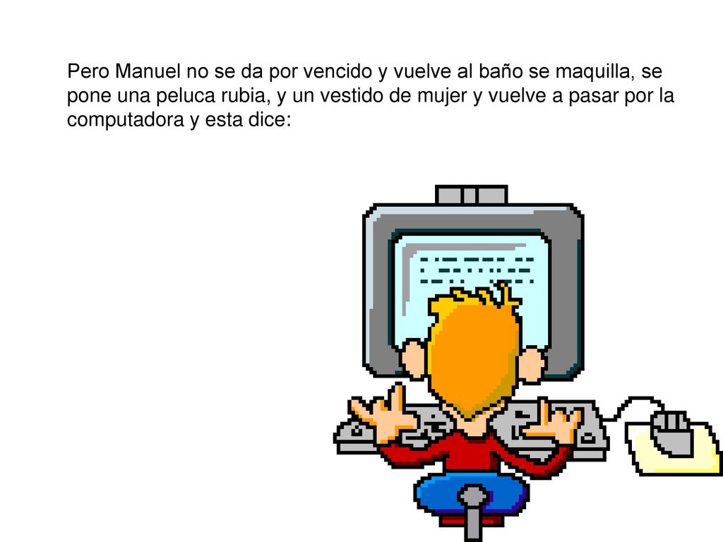 Pero Manuel no se da por vencido y vuelve al baño se maquilla, se pone una peluca rubia, y un vestido de mujer y vuelve a pasar por la computadora y esta dice: