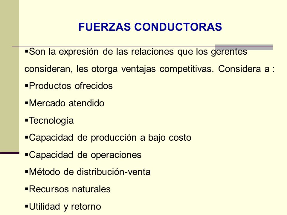 FUERZAS CONDUCTORAS Son la expresión de las relaciones que los gerentes consideran, les otorga ventajas competitivas. Considera a :