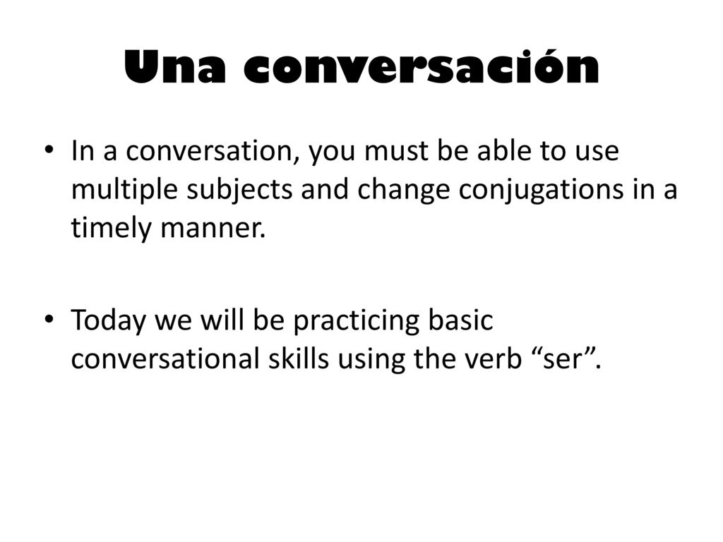 Una conversación In a conversation, you must be able to use multiple subjects and change conjugations in a timely manner.