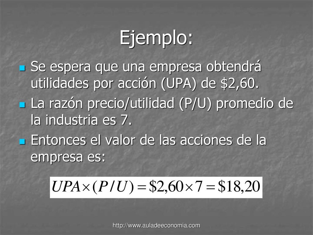 Ejemplo: Se espera que una empresa obtendrá utilidades por acción (UPA) de $2,60. La razón precio/utilidad (P/U) promedio de la industria es 7.