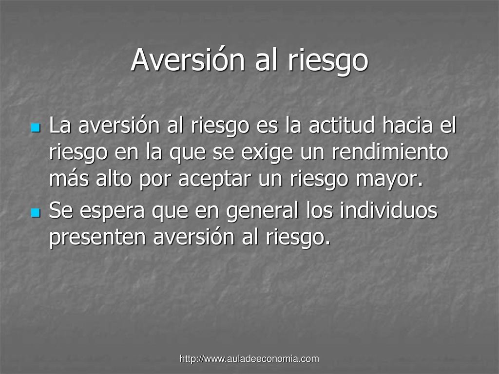 Aversión al riesgo La aversión al riesgo es la actitud hacia el riesgo en la que se exige un rendimiento más alto por aceptar un riesgo mayor.