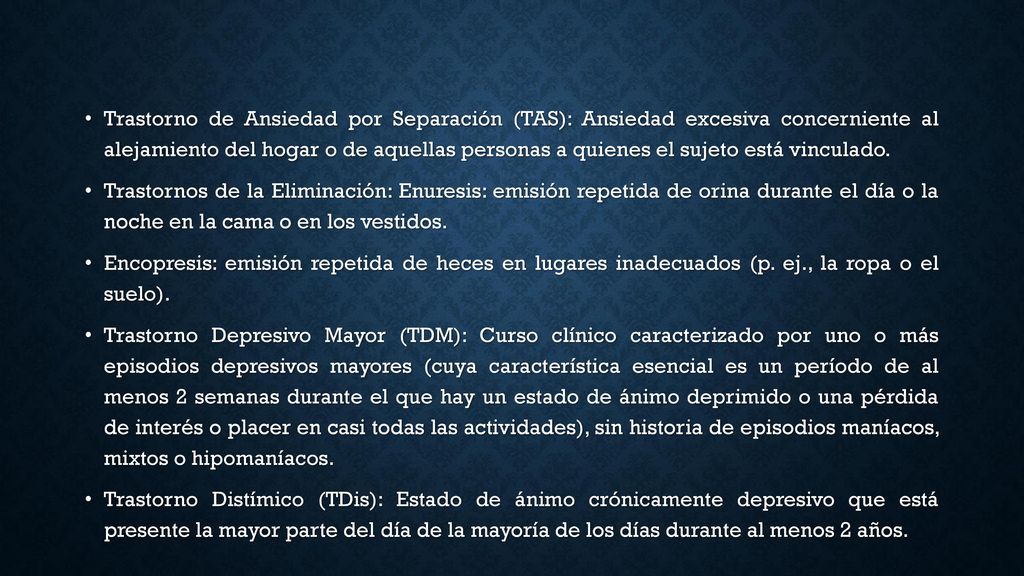 Trastorno de Ansiedad por Separación (TAS): Ansiedad excesiva concerniente al alejamiento del hogar o de aquellas personas a quienes el sujeto está vinculado.