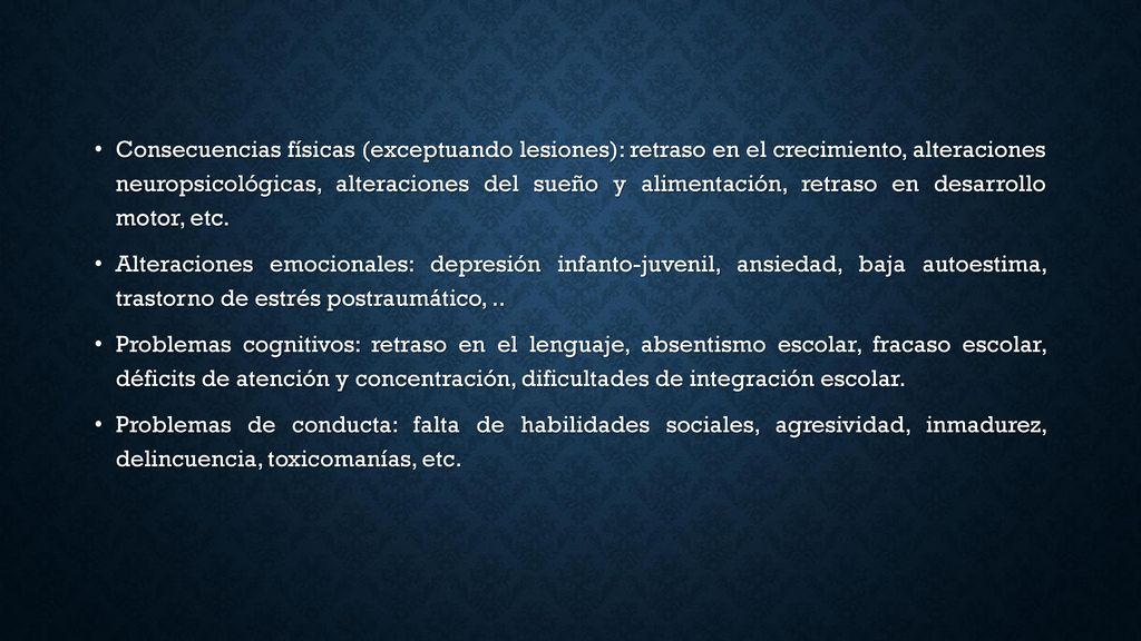Consecuencias físicas (exceptuando lesiones): retraso en el crecimiento, alteraciones neuropsicológicas, alteraciones del sueño y alimentación, retraso en desarrollo motor, etc.