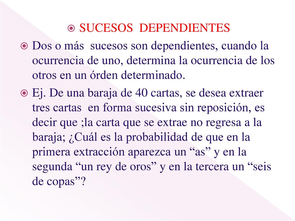 SUCESOS DEPENDIENTES Dos o más sucesos son dependientes, cuando la ocurrencia de uno, determina la ocurrencia de los otros en un órden determinado.