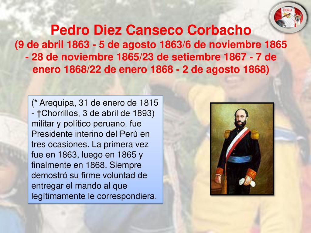 Pedro Diez Canseco Corbacho (9 de abril de agosto 1863/6 de noviembre de noviembre 1865/23 de setiembre de enero 1868/22 de enero de agosto 1868)