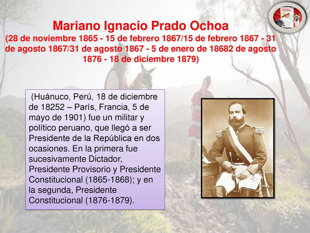 Mariano Ignacio Prado Ochoa (28 de noviembre de febrero 1867/15 de febrero de agosto 1867/31 de agosto de enero de de agosto de diciembre 1879)