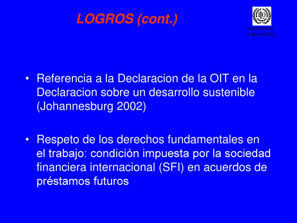 LOGROS (cont.) Referencia a la Declaracion de la OIT en la Declaracion sobre un desarrollo sustenible (Johannesburg 2002)
