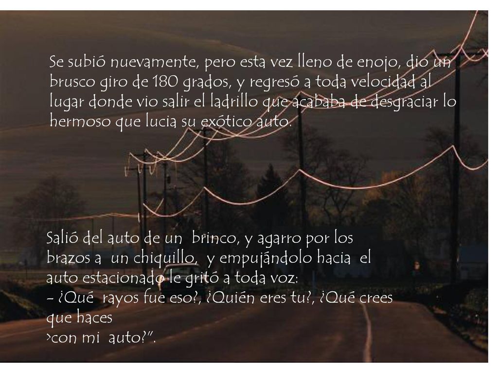 Se subió nuevamente, pero esta vez lleno de enojo, dio un brusco giro de 180 grados, y regresó a toda velocidad al lugar donde vio salir el ladrillo que acababa de desgraciar lo hermoso que lucia su exótico auto.