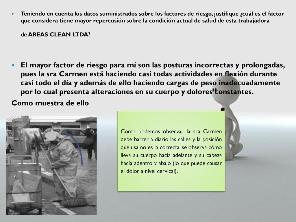 Teniendo en cuenta los datos suministrados sobre los factores de riesgo, justifique ¿cuál es el factor que considera tiene mayor repercusión sobre la condición actual de salud de esta trabajadora de AREAS CLEAN LTDA