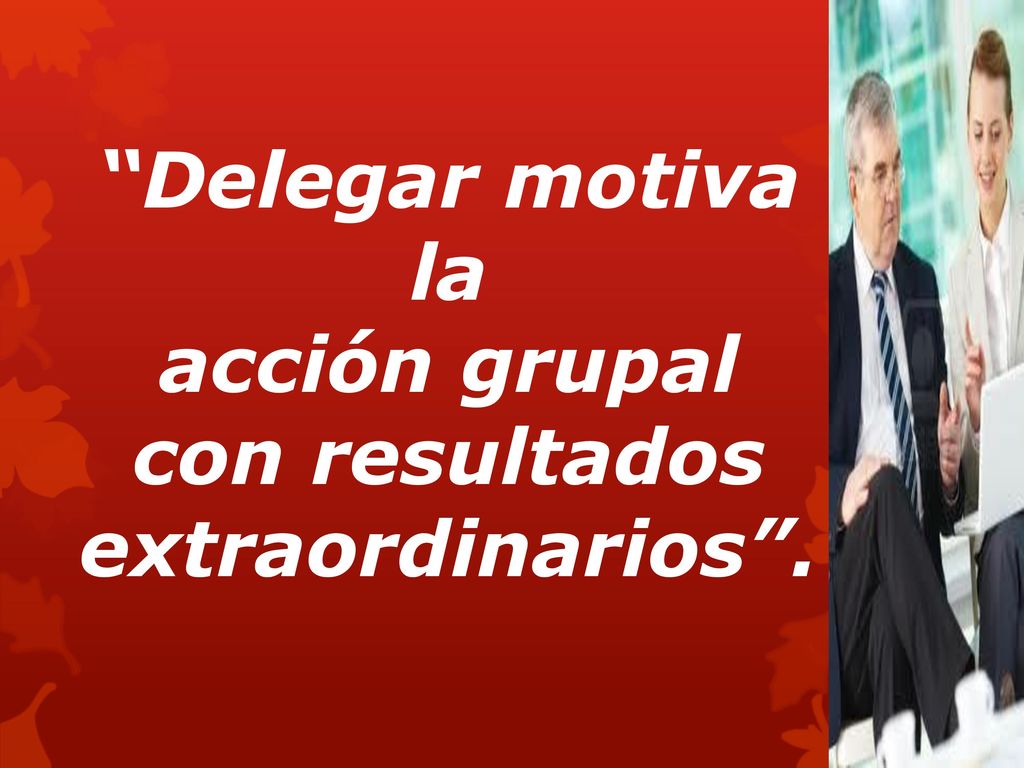 Delegar motiva la acción grupal con resultados extraordinarios .