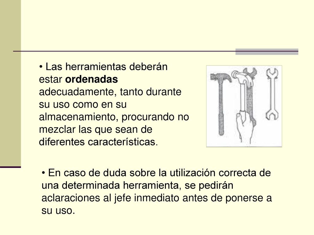 Las herramientas deberán estar ordenadas adecuadamente, tanto durante su uso como en su almacenamiento, procurando no mezclar las que sean de diferentes características.