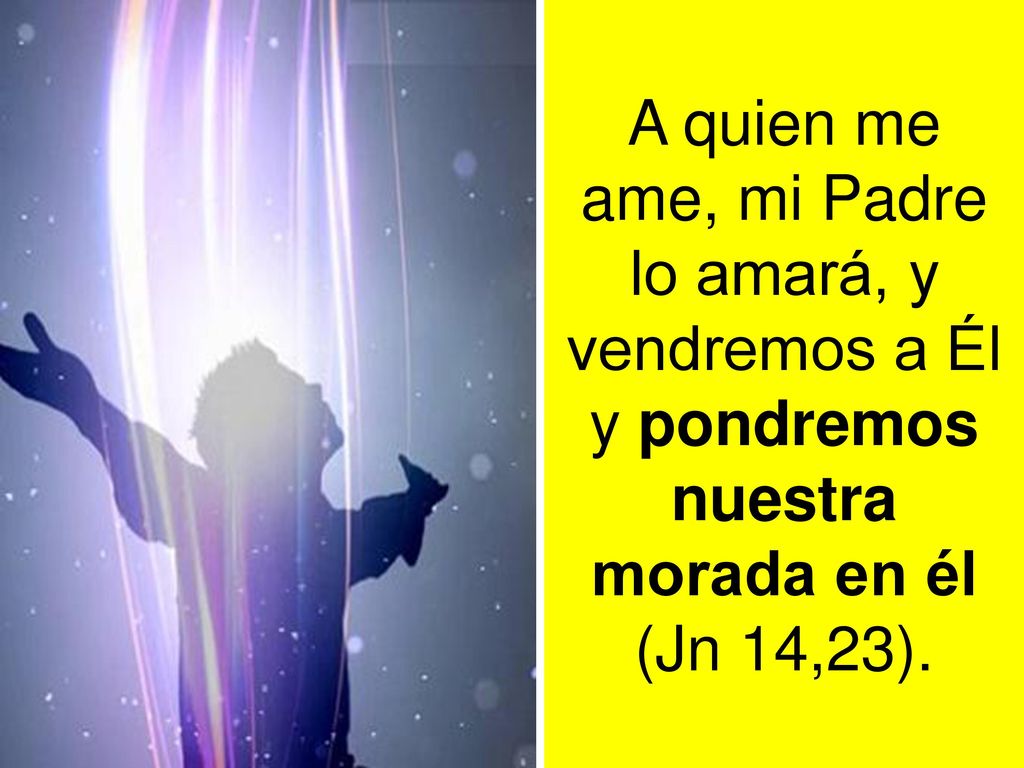 A quien me ame, mi Padre lo amará, y vendremos a Él y pondremos nuestra morada en él (Jn 14,23).