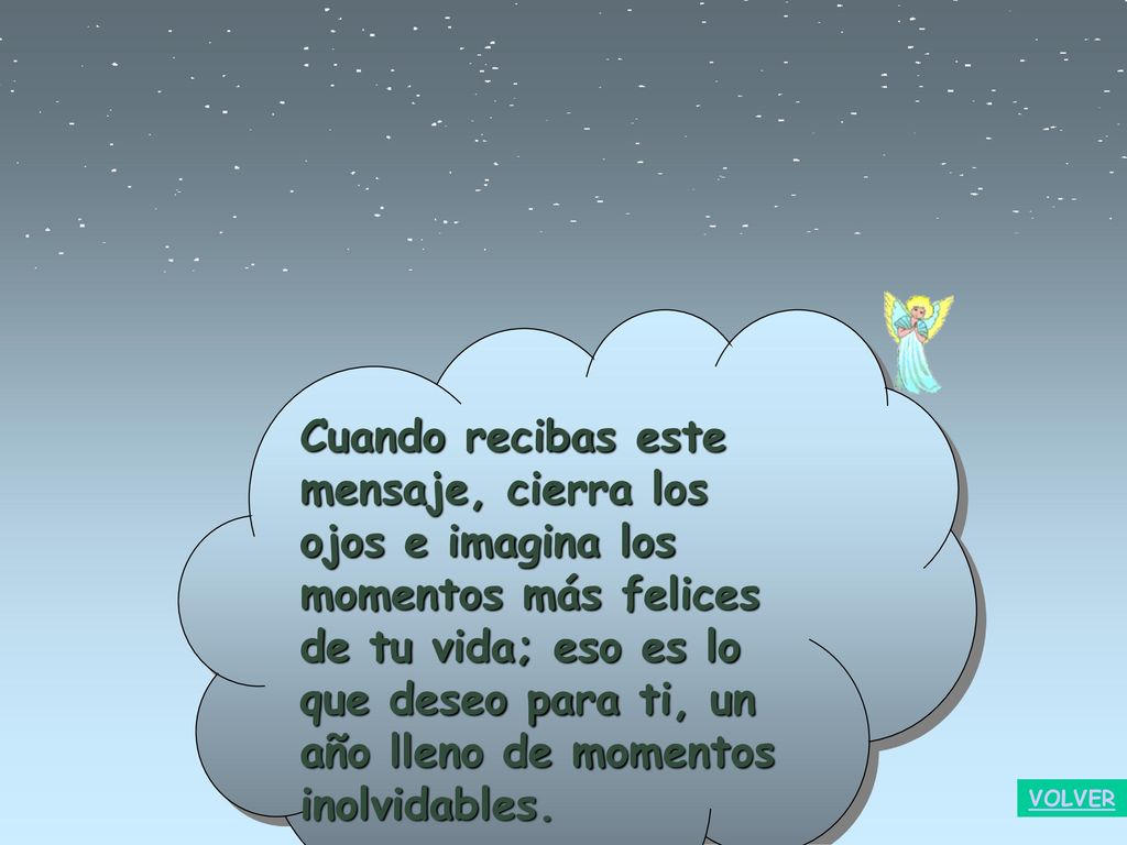 Cuando recibas este mensaje, cierra los ojos e imagina los momentos más felices de tu vida; eso es lo que deseo para ti, un año lleno de momentos inolvidables.