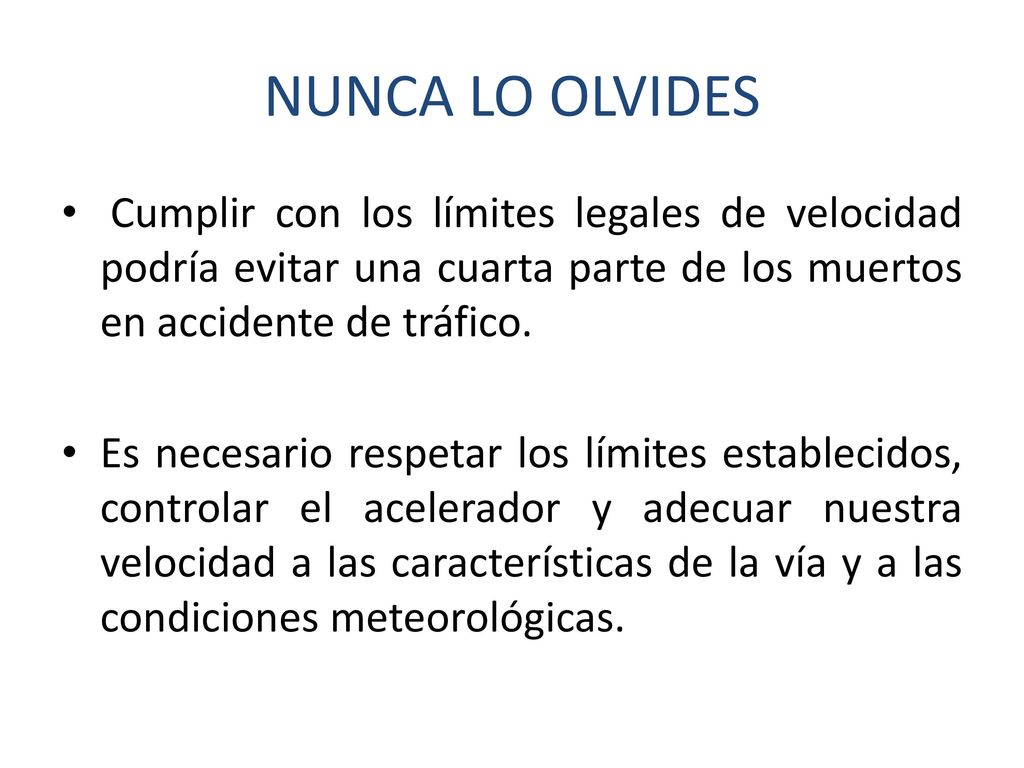 NUNCA LO OLVIDES Cumplir con los límites legales de velocidad podría evitar una cuarta parte de los muertos en accidente de tráfico.