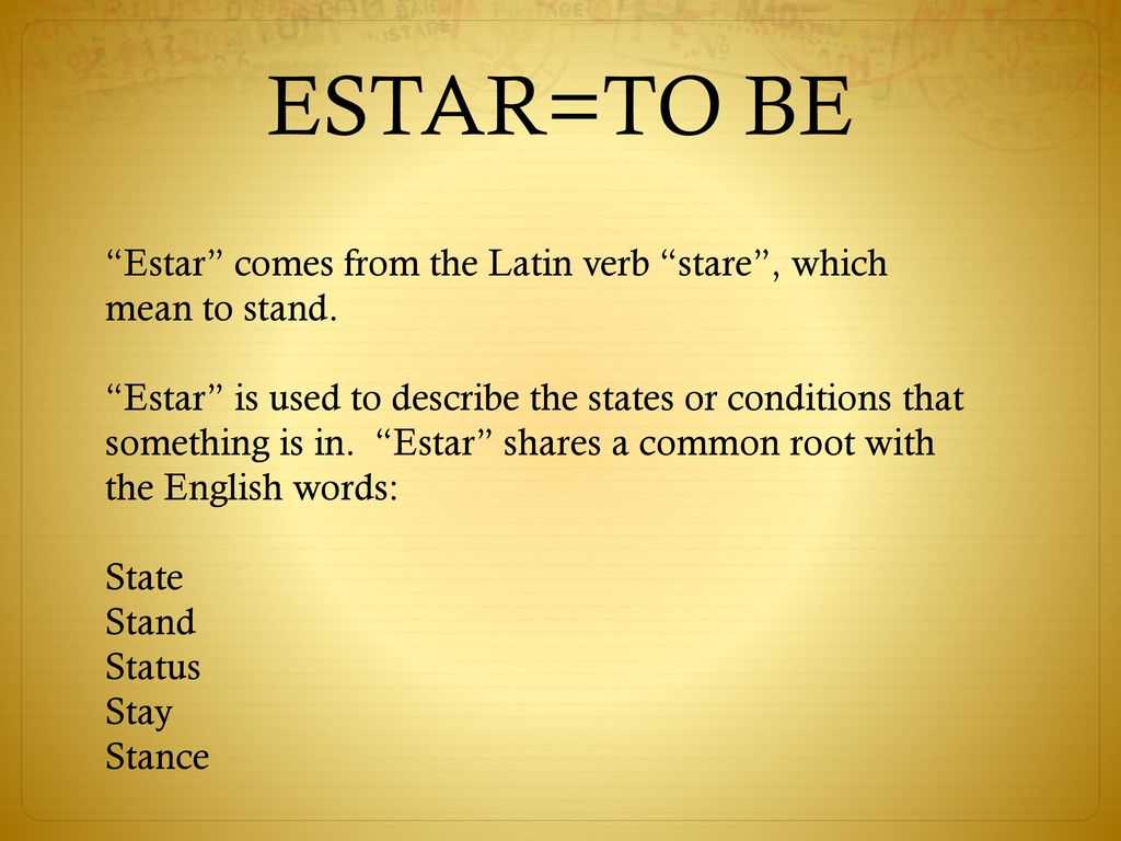 ESTAR=TO BE Estar comes from the Latin verb stare , which mean to stand.