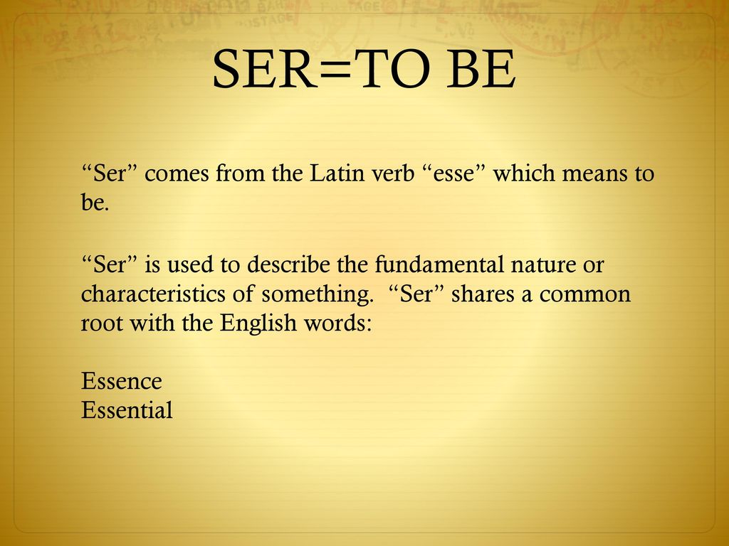 SER=TO BE Ser comes from the Latin verb esse which means to be.