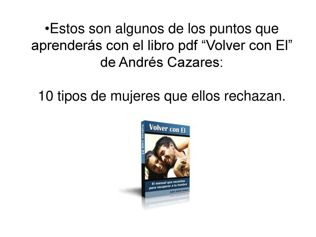 Estos son algunos de los puntos que aprenderás con el libro pdf Volver con El de Andrés Cazares: 10 tipos de mujeres que ellos rechazan.