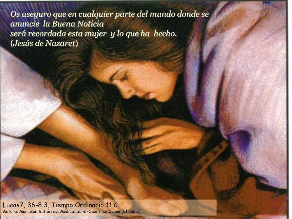 Os aseguro que en cualquier parte del mundo donde se anuncie la Buena Noticia será recordada esta mujer y lo que ha hecho. (Jesús de Nazaret)