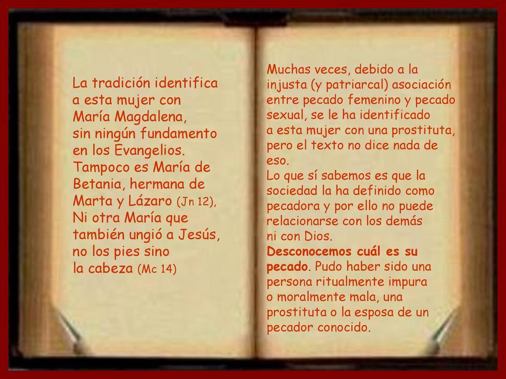 Muchas veces, debido a la injusta (y patriarcal) asociación entre pecado femenino y pecado sexual, se le ha identificado a esta mujer con una prostituta, pero el texto no dice nada de eso. Lo que sí sabemos es que la sociedad la ha definido como pecadora y por ello no puede relacionarse con los demás ni con Dios. Desconocemos cuál es su pecado. Pudo haber sido una persona ritualmente impura o moralmente mala, una prostituta o la esposa de un pecador conocido.