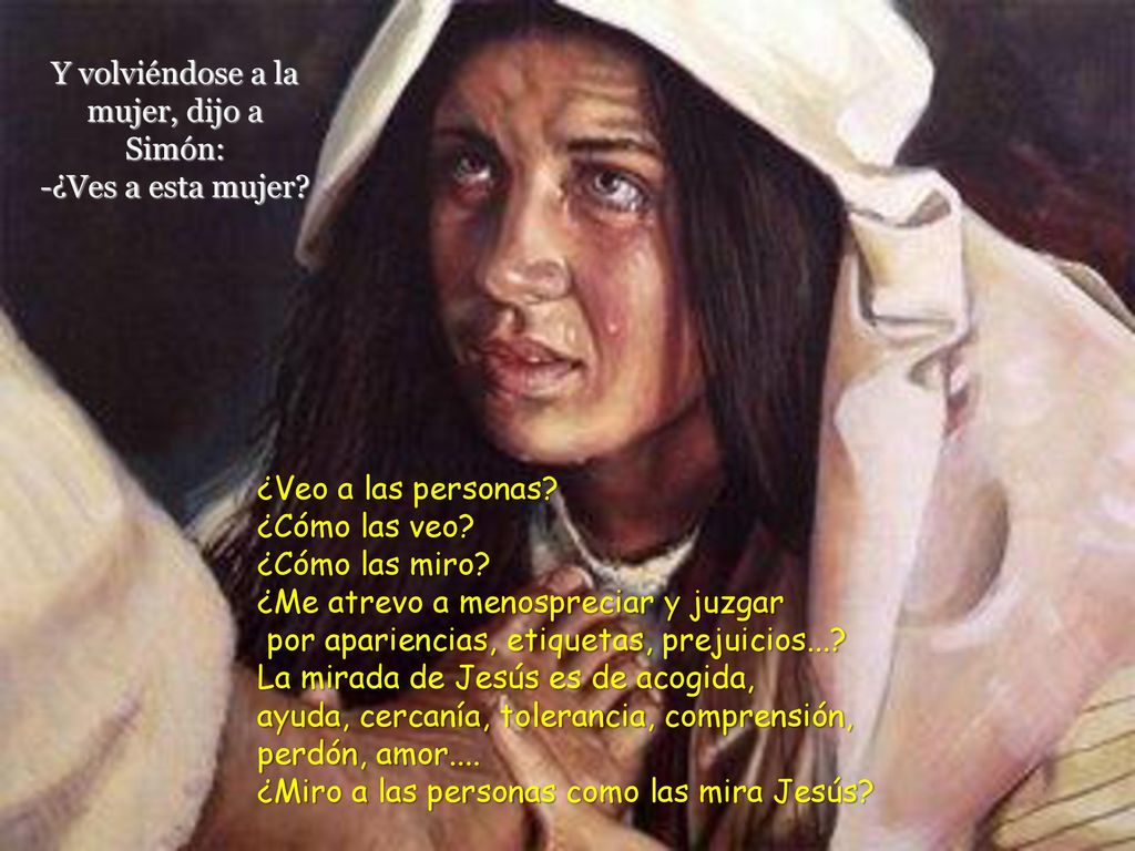 Y volviéndose a la mujer, dijo a Simón: -¿Ves a esta mujer