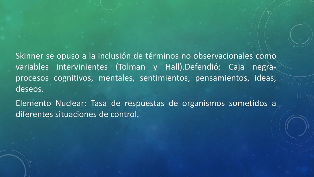 Skinner se opuso a la inclusión de términos no observacionales como variables intervinientes (Tolman y Hall).Defendió: Caja negra- procesos cognitivos, mentales, sentimientos, pensamientos, ideas, deseos.
