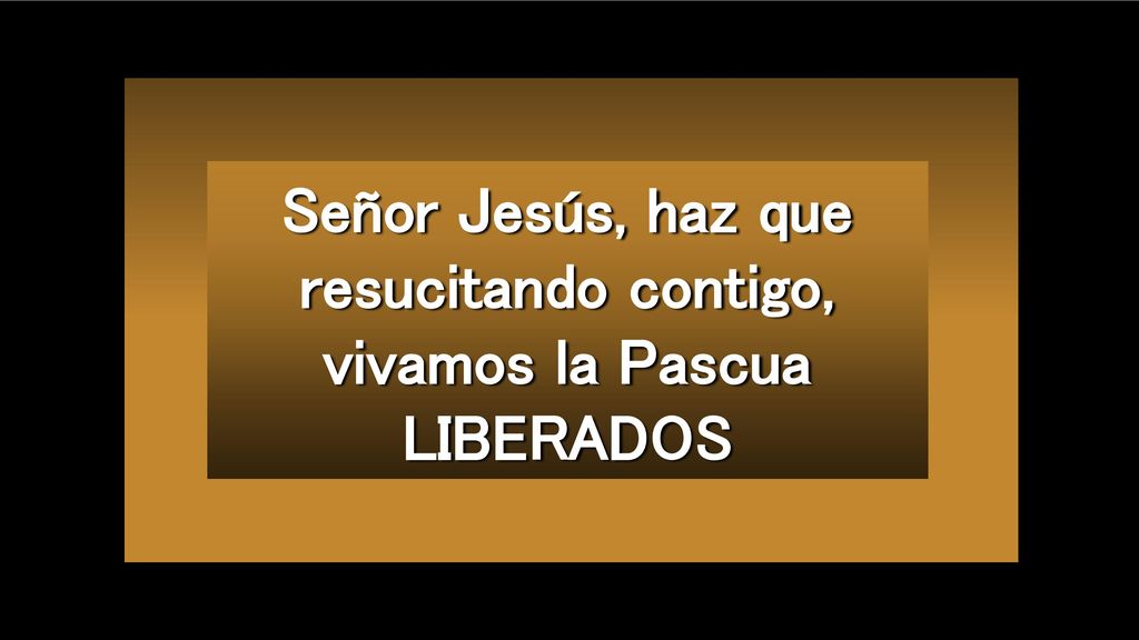 Señor Jesús, haz que resucitando contigo, vivamos la Pascua LIBERADOS