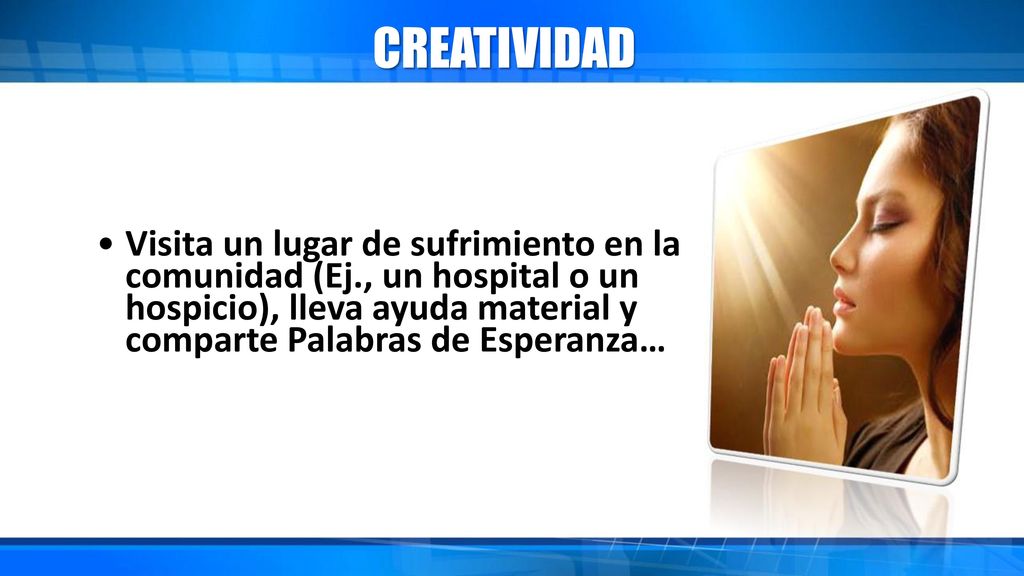 CREATIVIDAD Visita un lugar de sufrimiento en la comunidad (Ej., un hospital o un hospicio), lleva ayuda material y comparte Palabras de Esperanza…
