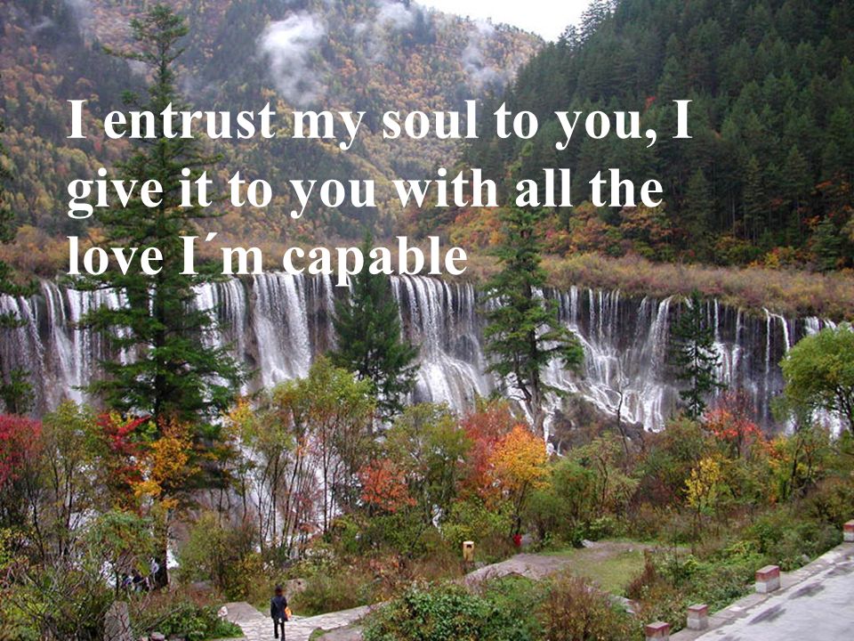 I entrust my soul to you, I give it to you with all the love I´m capable