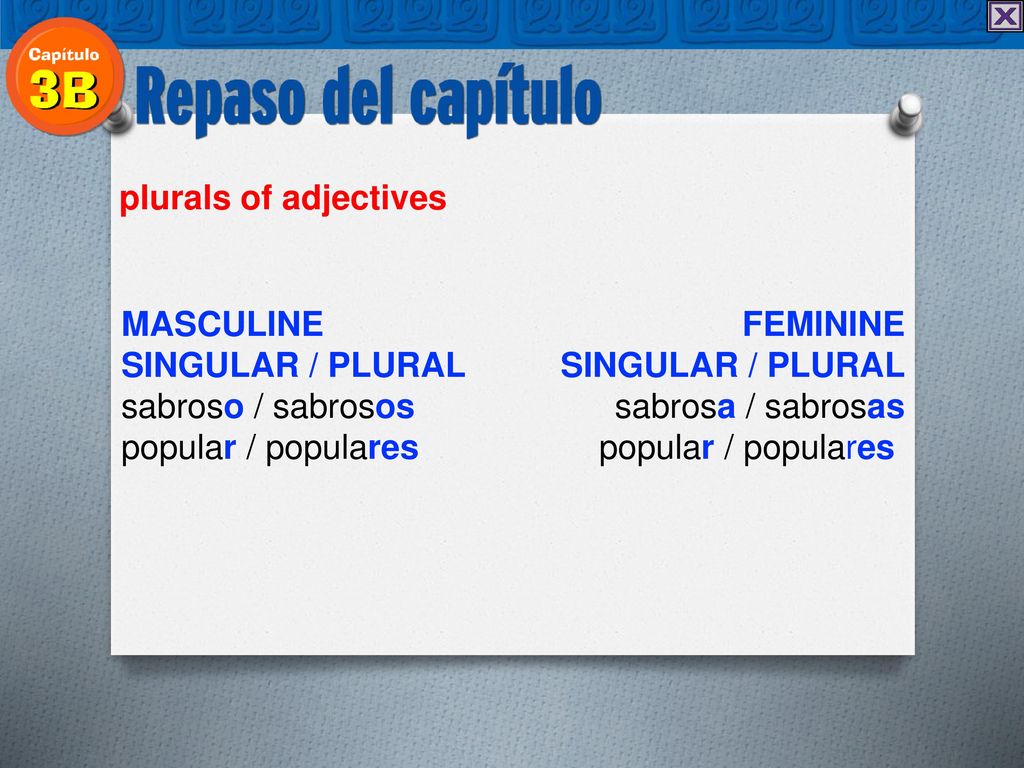 plurals of adjectives MASCULINE SINGULAR / PLURAL. sabroso / sabrosos popular / populares. FEMININE SINGULAR / PLURAL sabrosa / sabrosas.