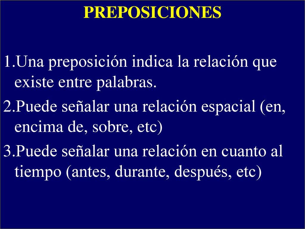 PREPOSICIONES Una preposición indica la relación que existe entre palabras. Puede señalar una relación espacial (en, encima de, sobre, etc)