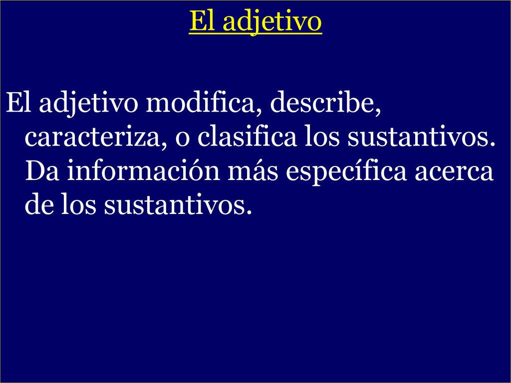 El adjetivo El adjetivo modifica, describe, caracteriza, o clasifica los sustantivos. Da información más específica acerca de los sustantivos.