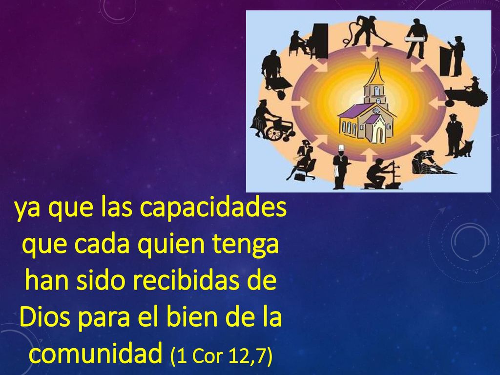 ya que las capacidades que cada quien tenga han sido recibidas de Dios para el bien de la comunidad (1 Cor 12,7)