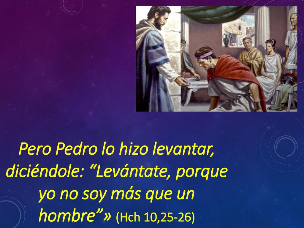 Pero Pedro lo hizo levantar, diciéndole: Levántate, porque yo no soy más que un hombre » (Hch 10,25-26)