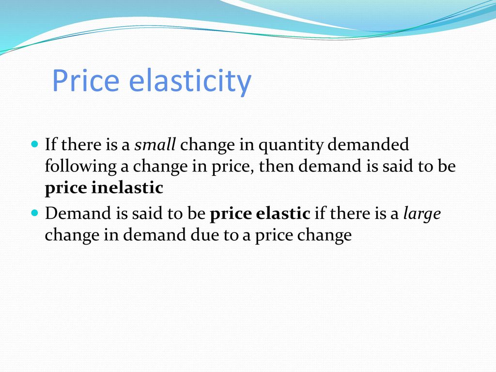 Price elasticity If there is a small change in quantity demanded following a change in price, then demand is said to be price inelastic.